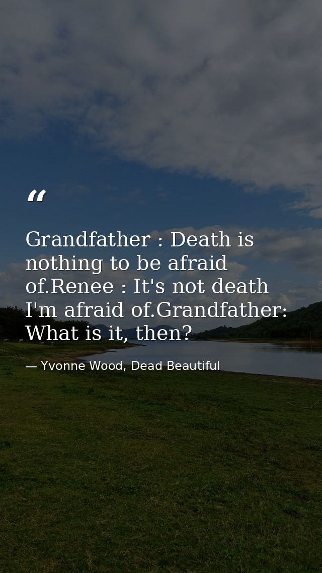 Grandfather : Death is nothing to be afraid of.Renee : It's not death I'm afraid of.Grandfather: What is it, then? — Yvonne Wood, Dead Beautiful