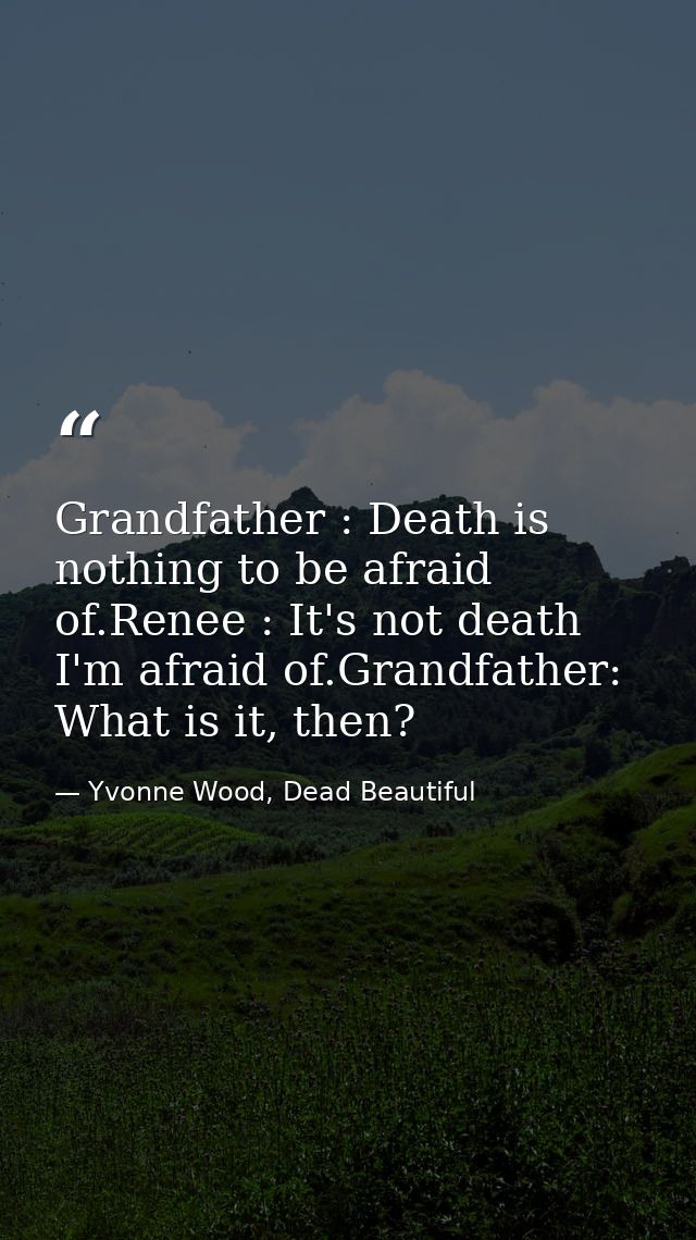Grandfather : Death is nothing to be afraid of.Renee : It's not death I'm afraid of.Grandfather: What is it, then? — Yvonne Wood, Dead Beautiful