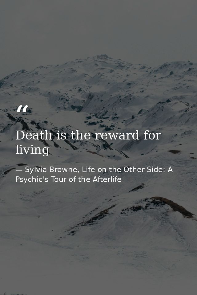 Death is the reward for living — Sylvia Browne, Life on the Other Side: A Psychic's Tour of the Afterlife