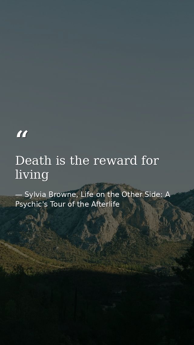 Death is the reward for living — Sylvia Browne, Life on the Other Side: A Psychic's Tour of the Afterlife