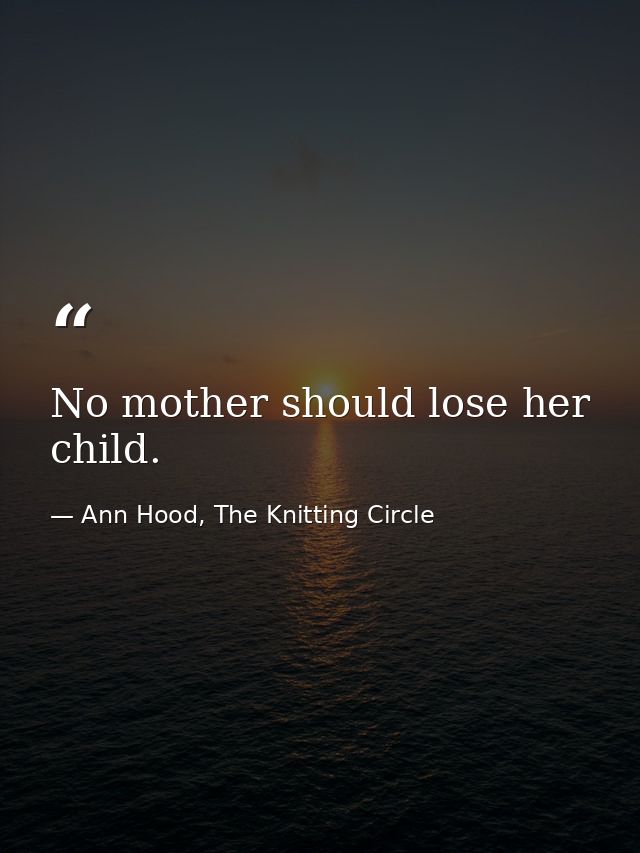 No mother should lose her child. — Ann Hood, The Knitting Circle