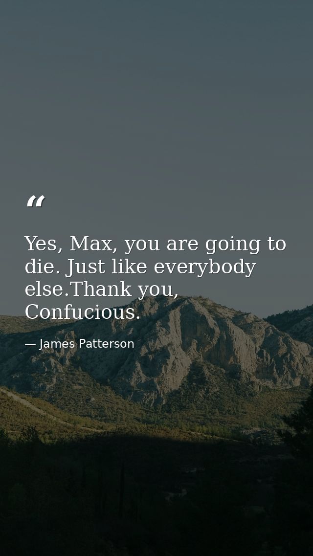 Yes, Max, you are going to die. Just like everybody else.Thank you, Confucious. — James Patterson