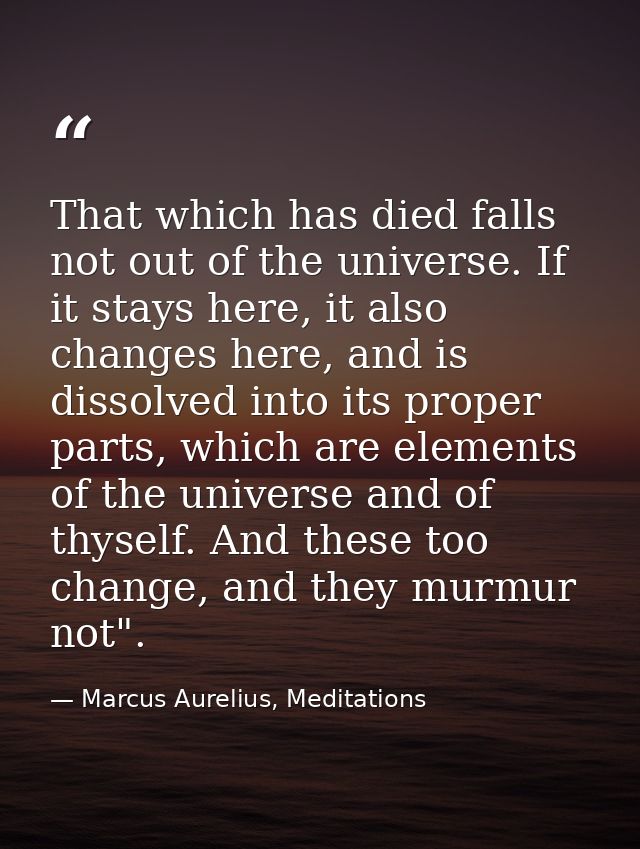 That which has died falls not out of the universe. If it stays here, it also changes here, and is dissolved into its pro — Marcus Aurelius, Meditations