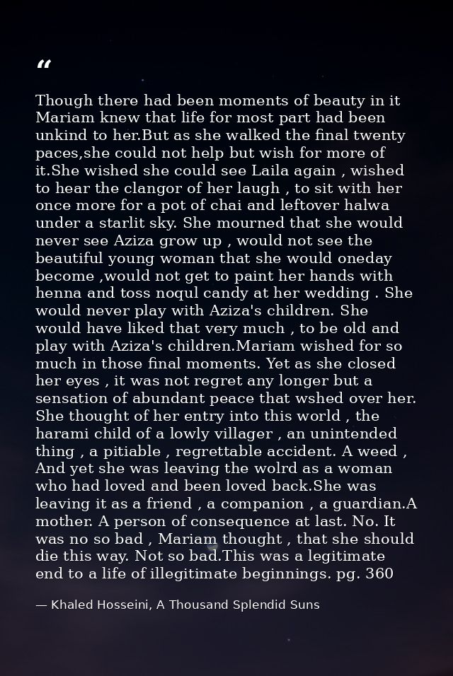 Though there had been moments of beauty in it Mariam knew that life for most part had been unkind to her.But as she walk — Khaled Hosseini, A Thousand Splendid Suns