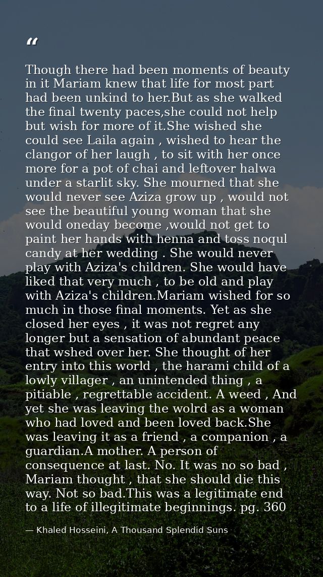 Though there had been moments of beauty in it Mariam knew that life for most part had been unkind to her.But as she walk — Khaled Hosseini, A Thousand Splendid Suns