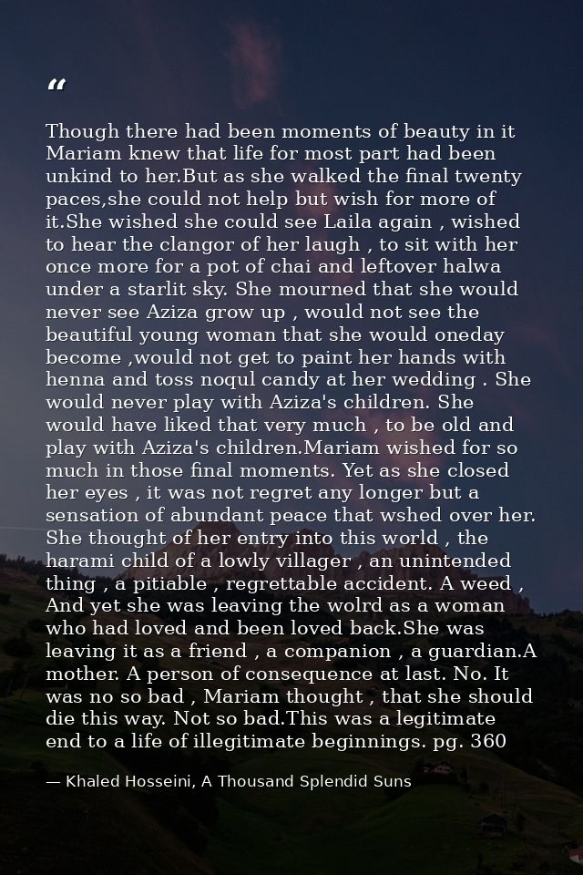Though there had been moments of beauty in it Mariam knew that life for most part had been unkind to her.But as she walk — Khaled Hosseini, A Thousand Splendid Suns