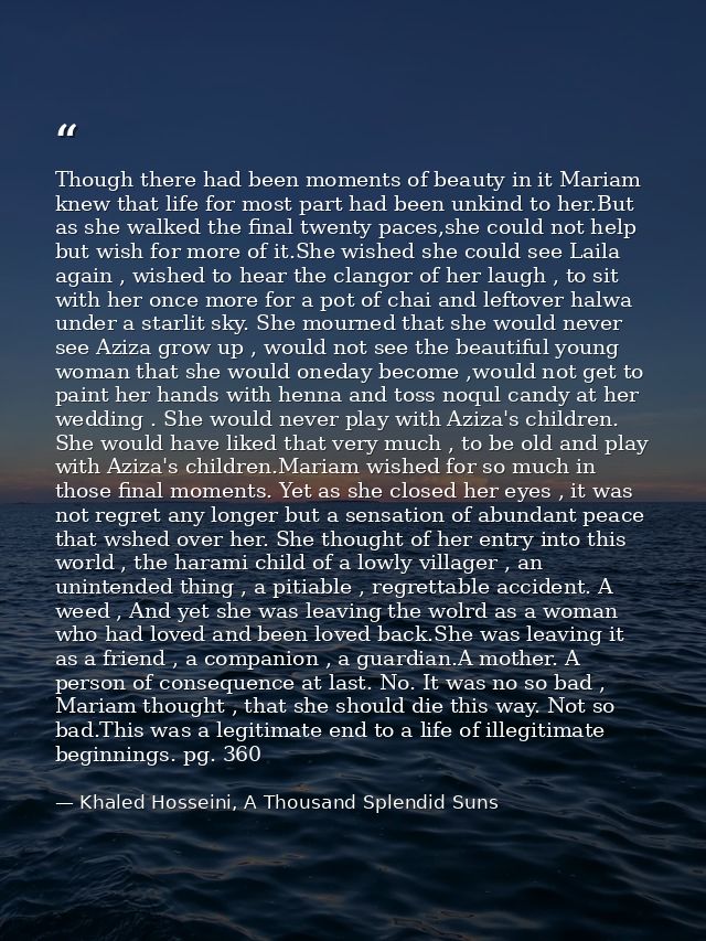 Though there had been moments of beauty in it Mariam knew that life for most part had been unkind to her.But as she walk — Khaled Hosseini, A Thousand Splendid Suns