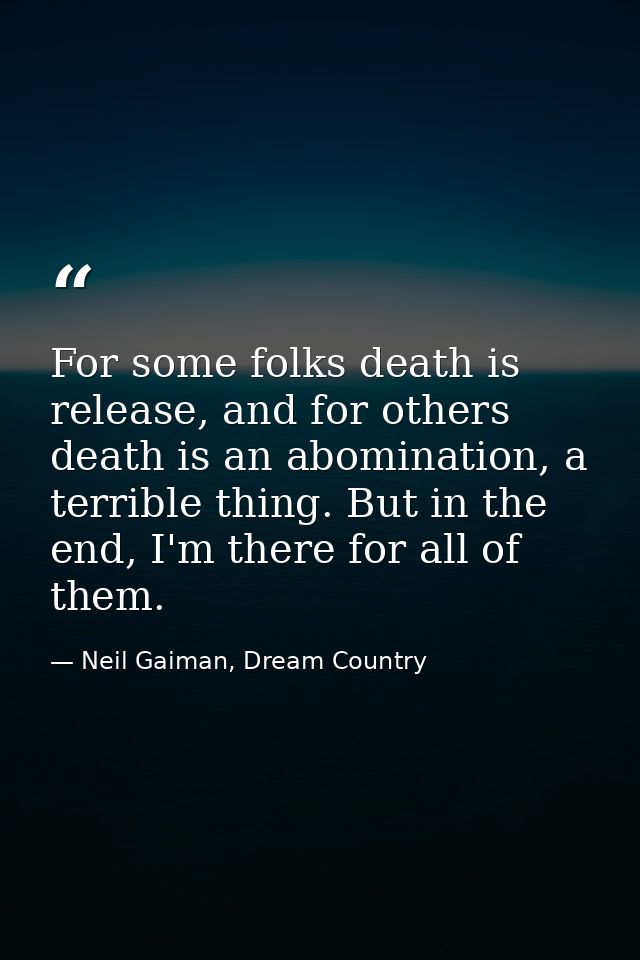 For some folks death is release, and for others death is an abomination, a terrible thing. But in the end, I'm there for — Neil Gaiman, Dream Country