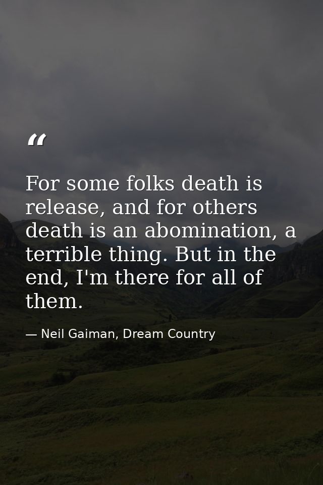 For some folks death is release, and for others death is an abomination, a terrible thing. But in the end, I'm there for — Neil Gaiman, Dream Country