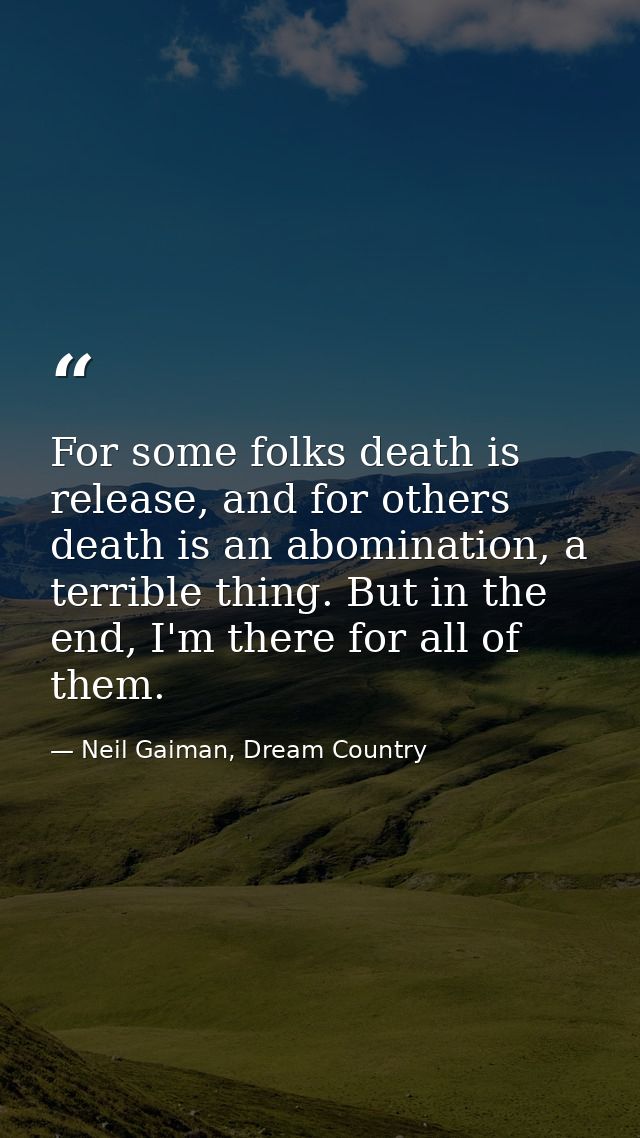 For some folks death is release, and for others death is an abomination, a terrible thing. But in the end, I'm there for — Neil Gaiman, Dream Country