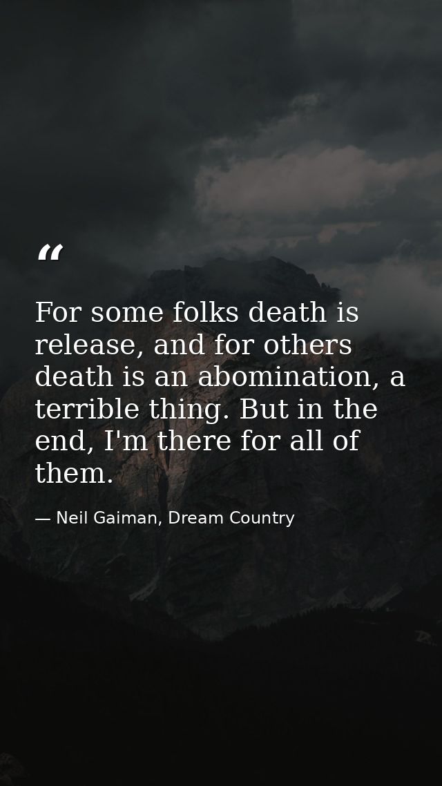 For some folks death is release, and for others death is an abomination, a terrible thing. But in the end, I'm there for — Neil Gaiman, Dream Country
