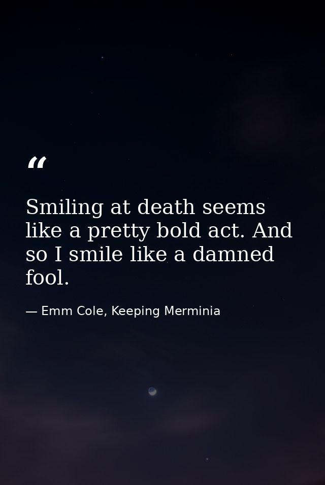 Smiling at death seems like a pretty bold act. And so I smile like a damned fool. — Emm Cole, Keeping Merminia