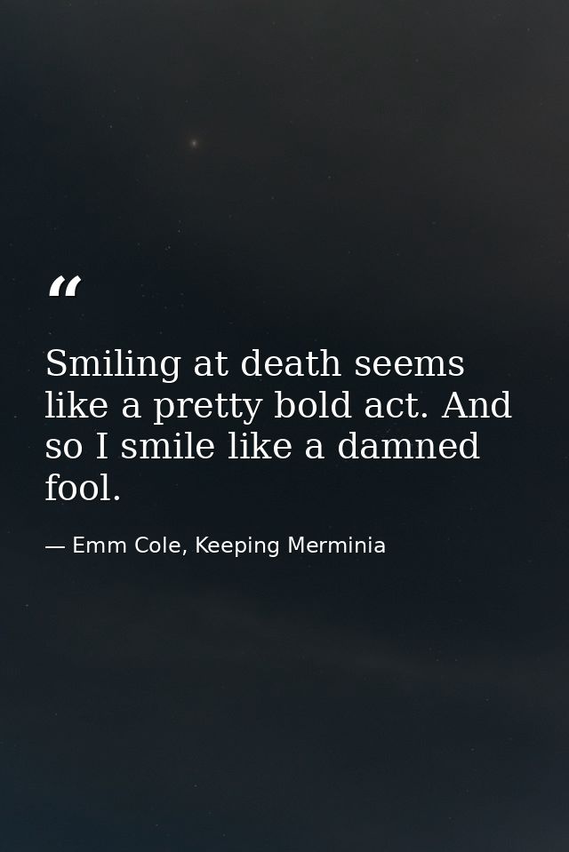 Smiling at death seems like a pretty bold act. And so I smile like a damned fool. — Emm Cole, Keeping Merminia