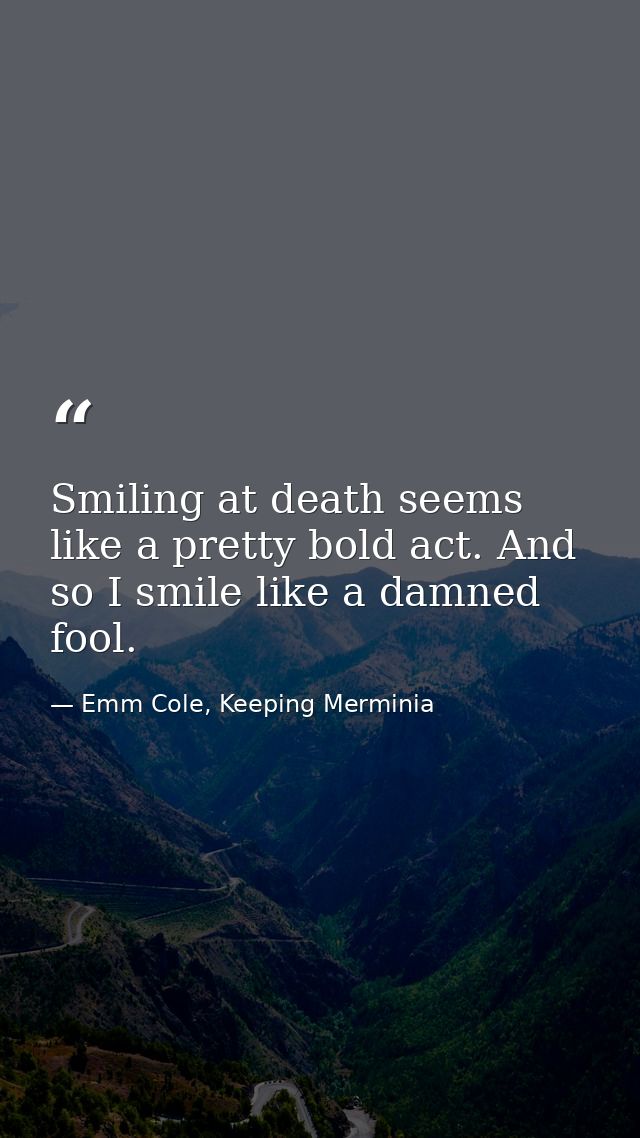 Smiling at death seems like a pretty bold act. And so I smile like a damned fool. — Emm Cole, Keeping Merminia
