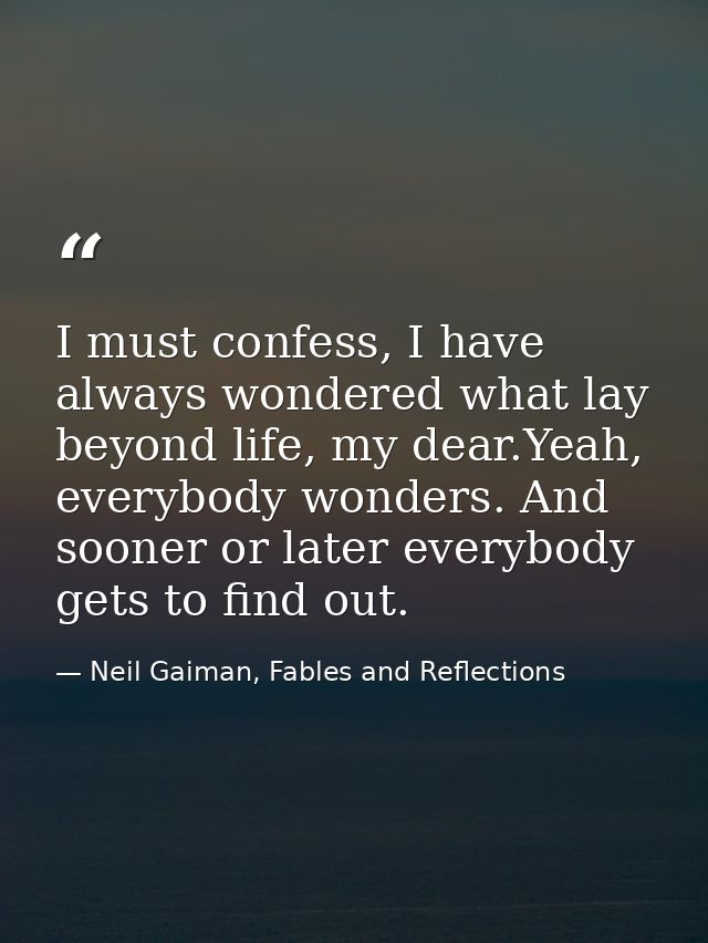 I must confess, I have always wondered what lay beyond life, my dear.Yeah, everybody wonders. And sooner or later everyb — Neil Gaiman, Fables and Reflections