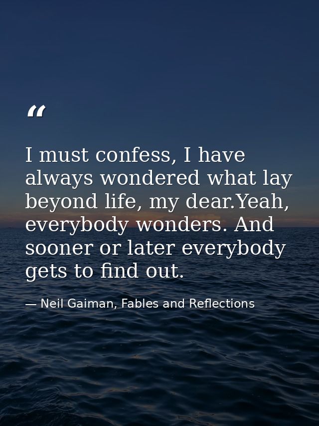 I must confess, I have always wondered what lay beyond life, my dear.Yeah, everybody wonders. And sooner or later everyb — Neil Gaiman, Fables and Reflections