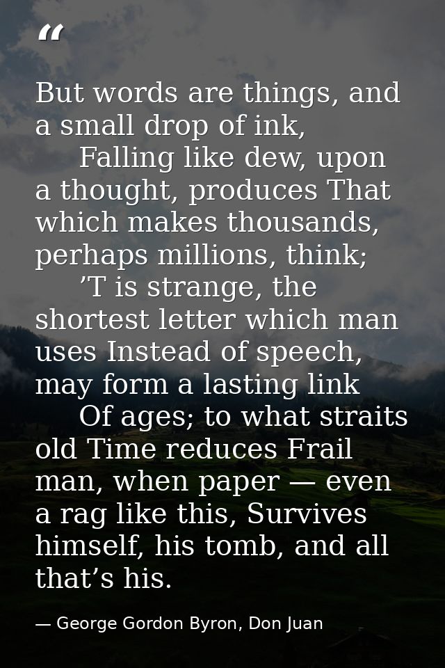 But words are things, and a small drop of ink,      Falling like dew, upon a thought, produces That which makes thousand — George Gordon Byron, Don Juan