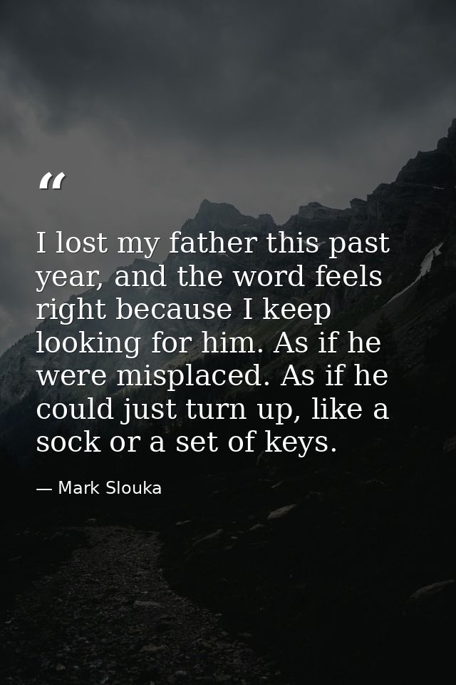 I lost my father this past year, and the word feels right because I keep looking for him. As if he were misplaced. As if — Mark Slouka