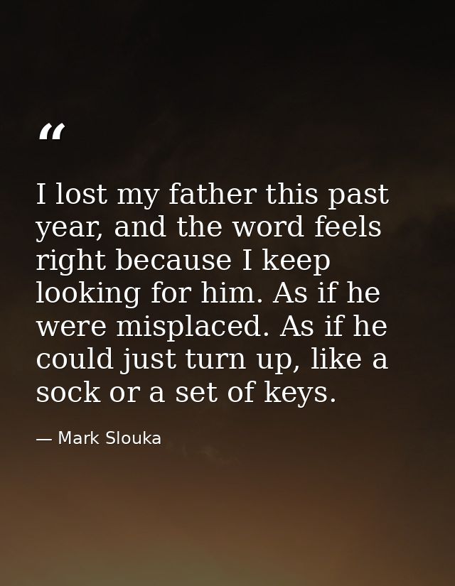 I lost my father this past year, and the word feels right because I keep looking for him. As if he were misplaced. As if — Mark Slouka