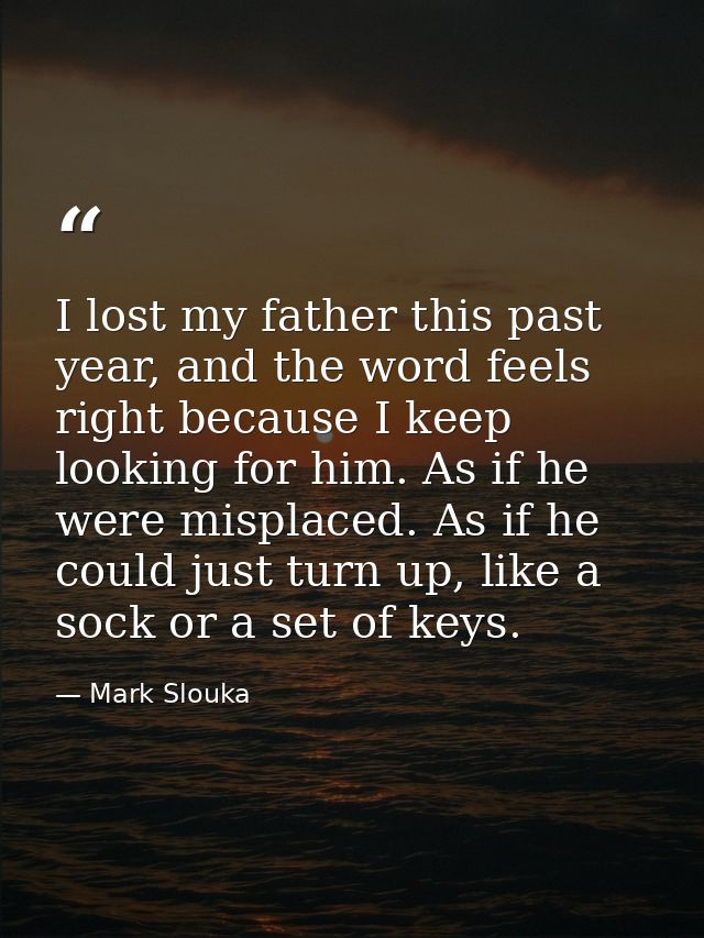 I lost my father this past year, and the word feels right because I keep looking for him. As if he were misplaced. As if — Mark Slouka
