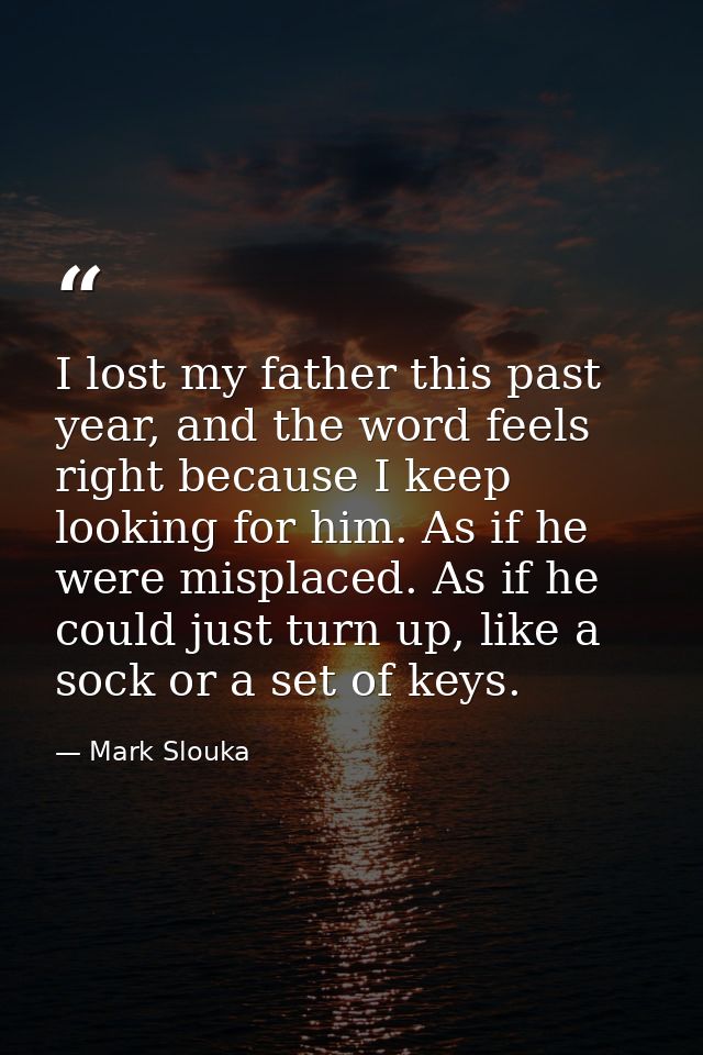 I lost my father this past year, and the word feels right because I keep looking for him. As if he were misplaced. As if — Mark Slouka