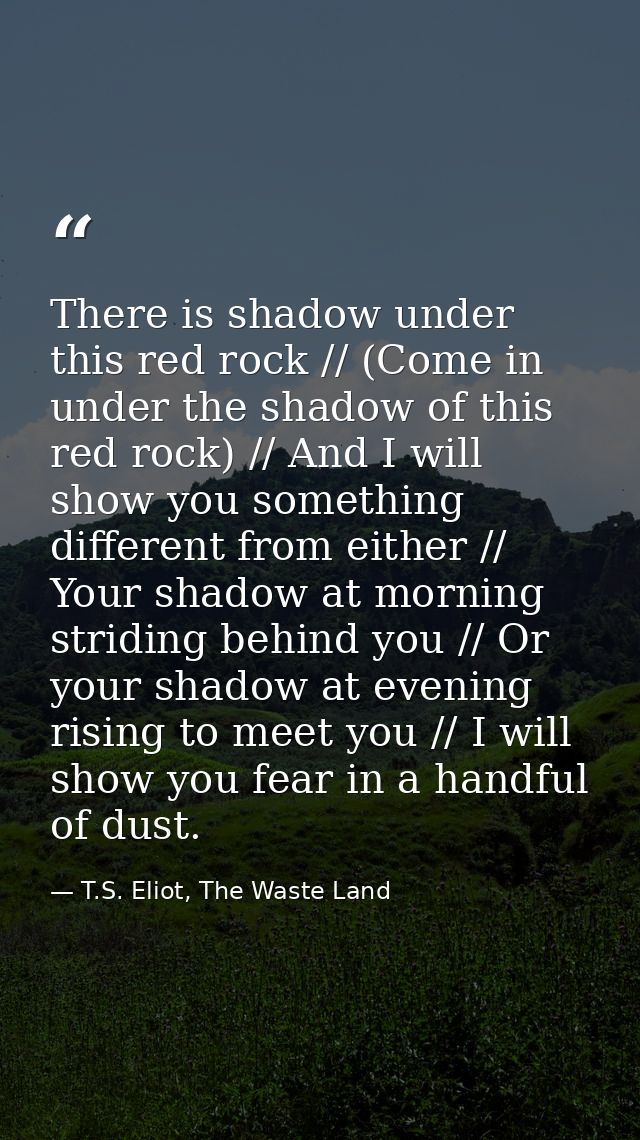 There is shadow under this red rock // (Come in under the shadow of this red rock) // And I will show you something diff — T.S. Eliot, The Waste Land