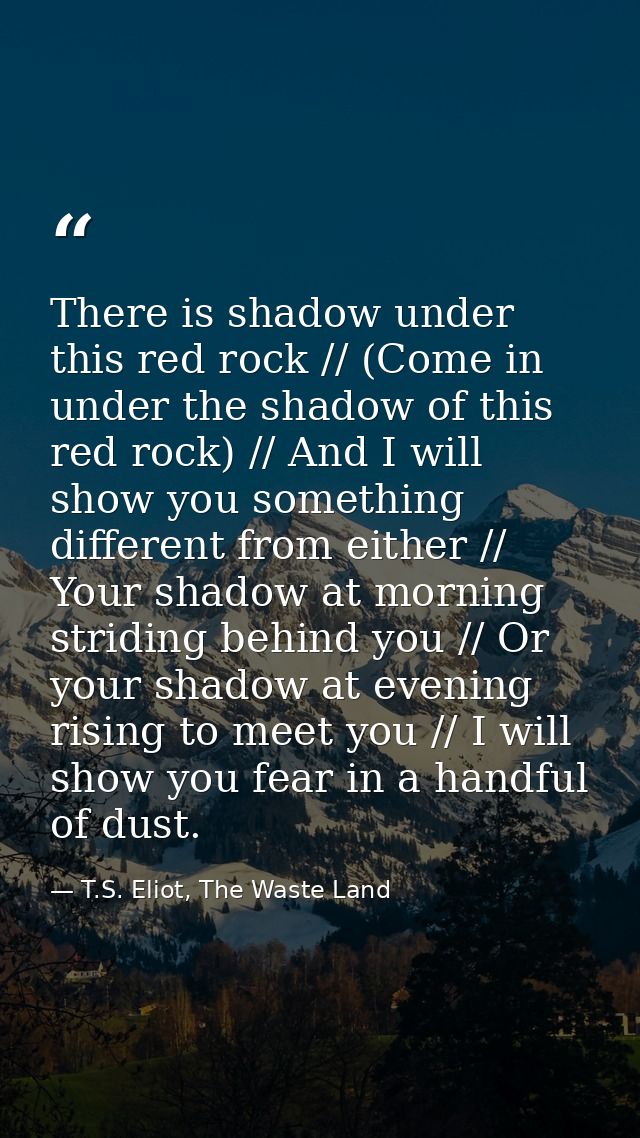 There is shadow under this red rock // (Come in under the shadow of this red rock) // And I will show you something diff — T.S. Eliot, The Waste Land