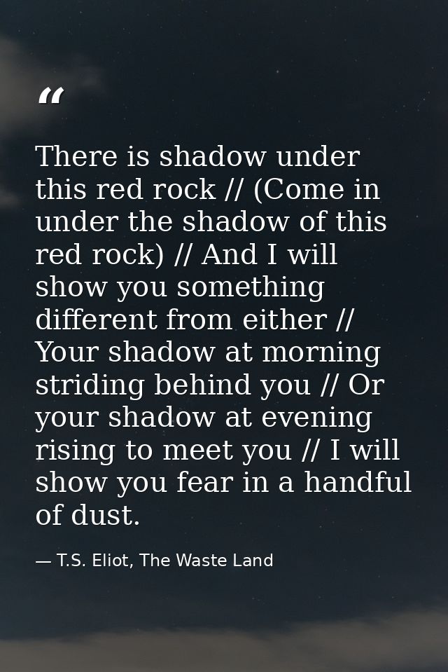 There is shadow under this red rock // (Come in under the shadow of this red rock) // And I will show you something diff — T.S. Eliot, The Waste Land