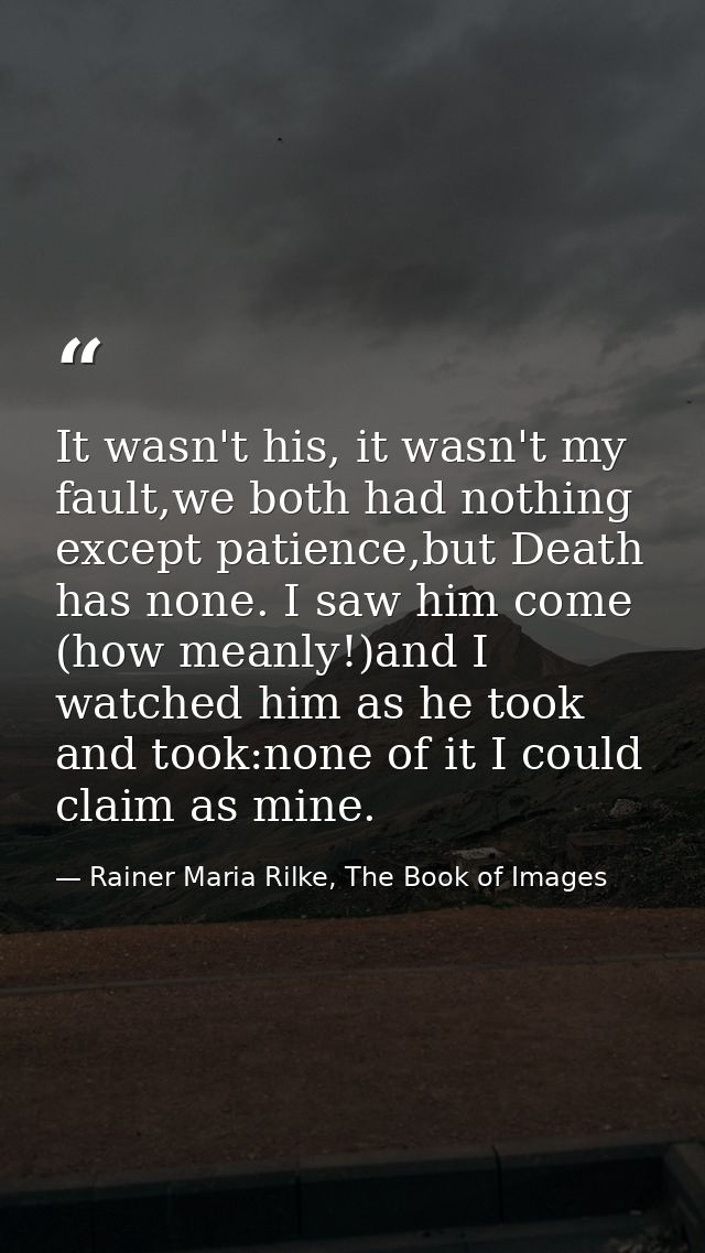 It wasn't his, it wasn't my fault,we both had nothing except patience,but Death has none. I saw him come (how meanly!)an — Rainer Maria Rilke, The Book of Images