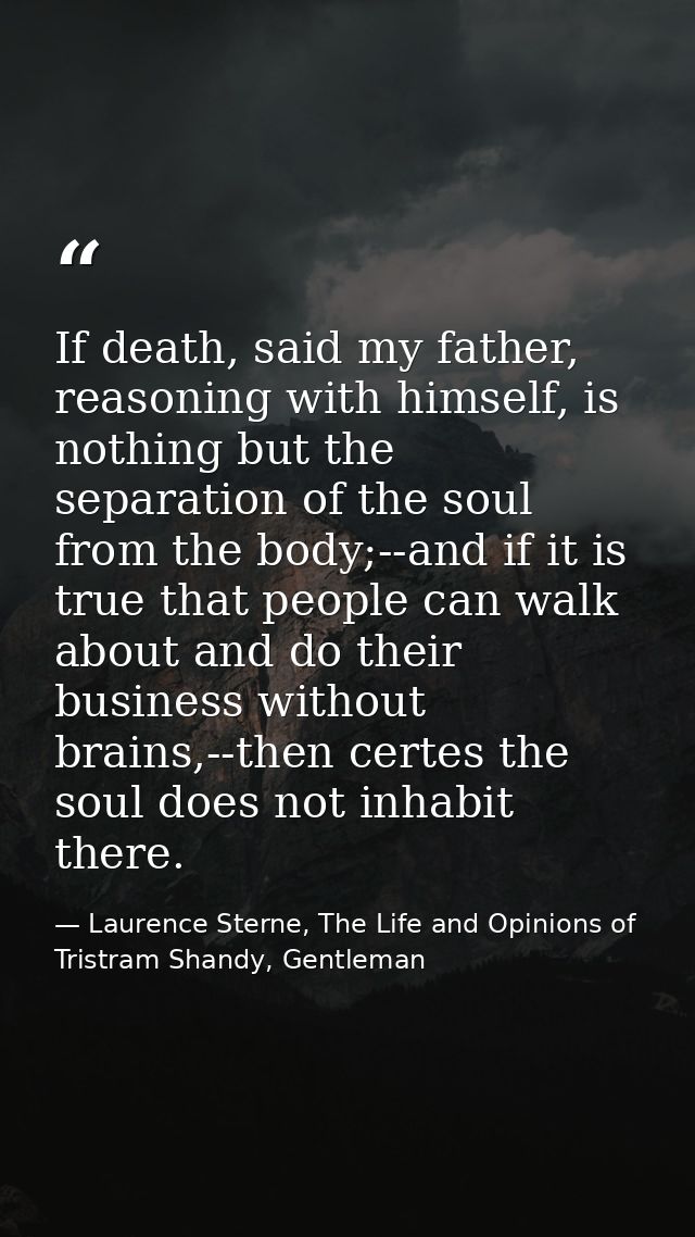 If death, said my father, reasoning with himself, is nothing but the separation of the soul from the body;--and if it is — Laurence Sterne, The Life and Opinions of Tristram Shandy, Gentleman