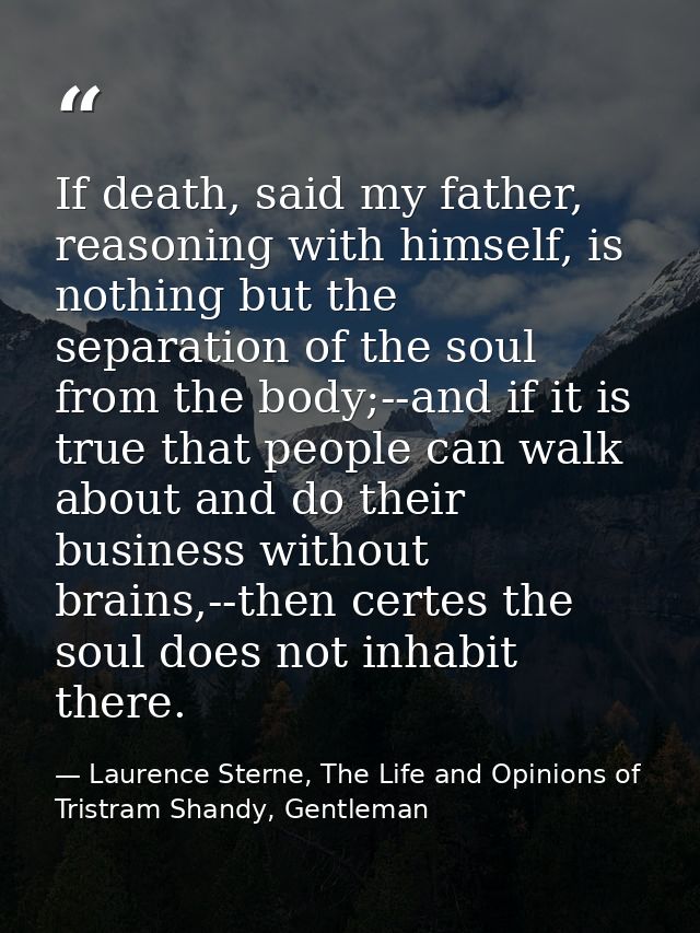 If death, said my father, reasoning with himself, is nothing but the separation of the soul from the body;--and if it is — Laurence Sterne, The Life and Opinions of Tristram Shandy, Gentleman