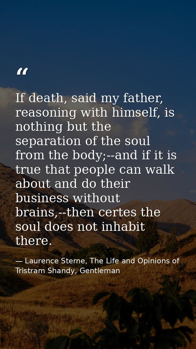 If death, said my father, reasoning with himself, is nothing but the separation of the soul from the body;--and if it is — Laurence Sterne, The Life and Opinions of Tristram Shandy, Gentleman