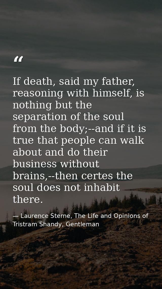 If death, said my father, reasoning with himself, is nothing but the separation of the soul from the body;--and if it is — Laurence Sterne, The Life and Opinions of Tristram Shandy, Gentleman