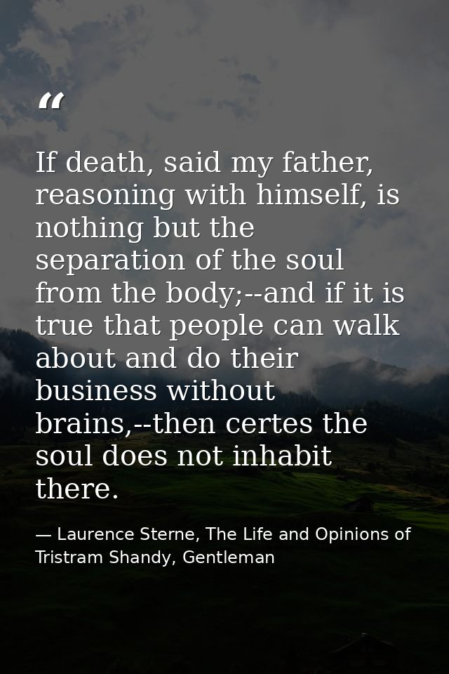 If death, said my father, reasoning with himself, is nothing but the separation of the soul from the body;--and if it is — Laurence Sterne, The Life and Opinions of Tristram Shandy, Gentleman
