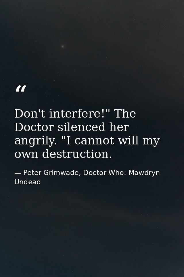 Don't interfere!" The Doctor silenced her angrily. "I cannot will my own destruction. — Peter Grimwade, Doctor Who: Mawdryn Undead