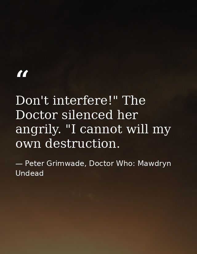 Don't interfere!" The Doctor silenced her angrily. "I cannot will my own destruction. — Peter Grimwade, Doctor Who: Mawdryn Undead