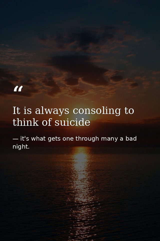 It is always consoling to think of suicide — it's what gets one through many a bad night.
