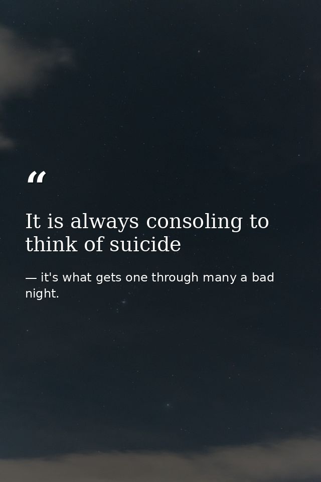 It is always consoling to think of suicide — it's what gets one through many a bad night.