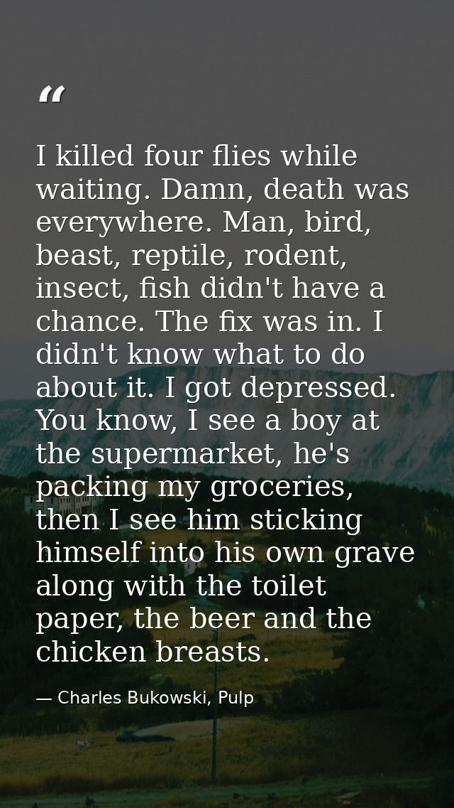 I killed four flies while waiting. Damn, death was everywhere. Man, bird, beast, reptile, rodent, insect, fish didn't ha — Charles Bukowski, Pulp