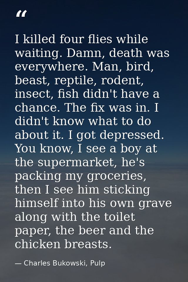 I killed four flies while waiting. Damn, death was everywhere. Man, bird, beast, reptile, rodent, insect, fish didn't ha — Charles Bukowski, Pulp