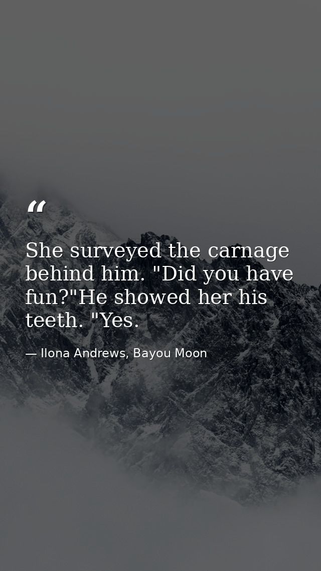 She surveyed the carnage behind him. "Did you have fun?"He showed her his teeth. "Yes. — Ilona Andrews, Bayou Moon