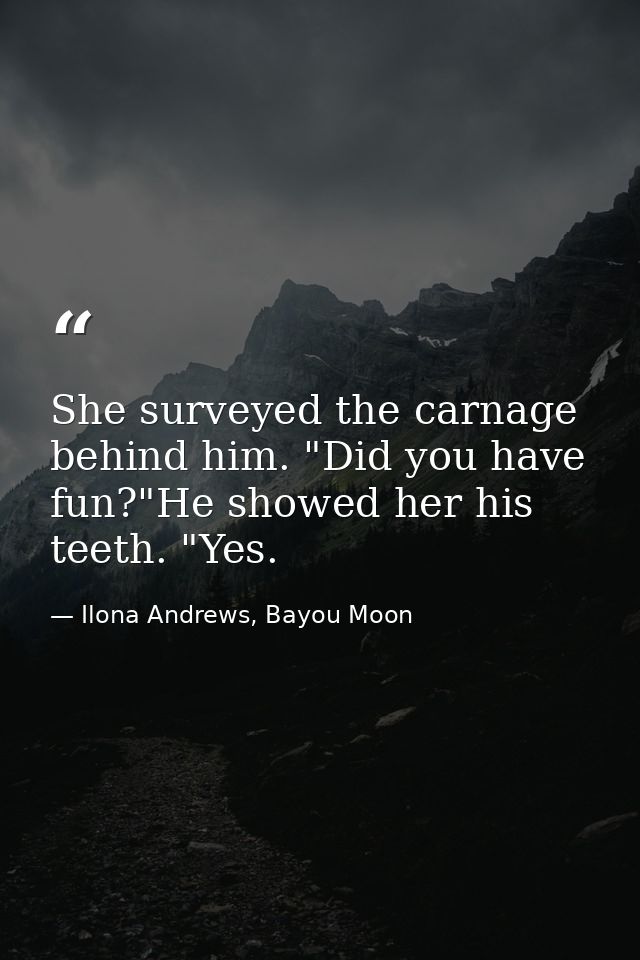 She surveyed the carnage behind him. "Did you have fun?"He showed her his teeth. "Yes. — Ilona Andrews, Bayou Moon