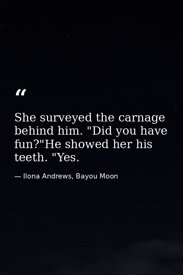 She surveyed the carnage behind him. "Did you have fun?"He showed her his teeth. "Yes. — Ilona Andrews, Bayou Moon
