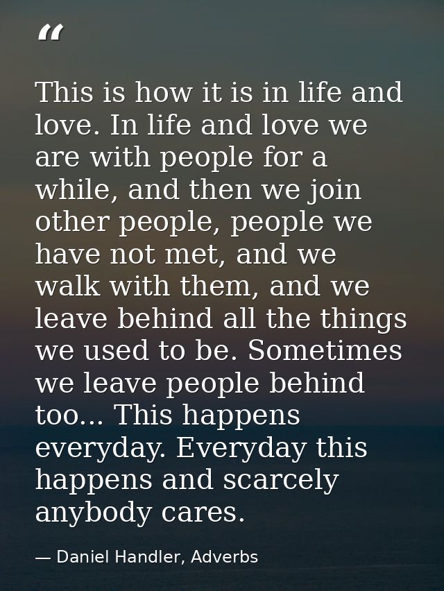 This is how it is in life and love. In life and love we are with people for a while, and then we join other people, peop — Daniel Handler, Adverbs