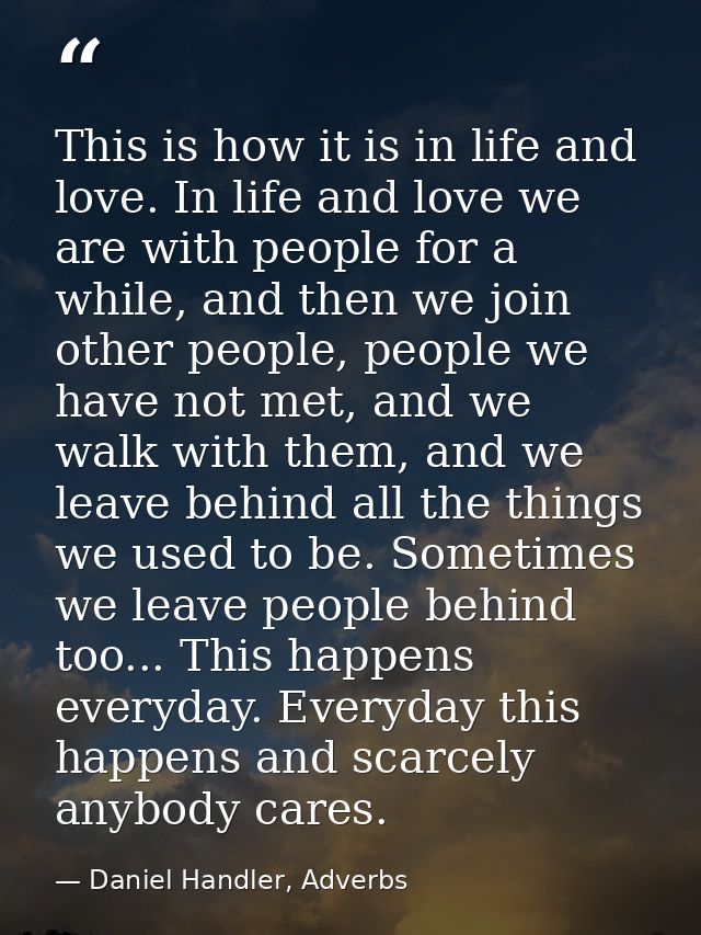 This is how it is in life and love. In life and love we are with people for a while, and then we join other people, peop — Daniel Handler, Adverbs
