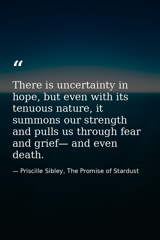 There is uncertainty in hope, but even with its tenuous nature, it summons our strength and pulls us through fear and gr — Priscille Sibley, The Promise of Stardust