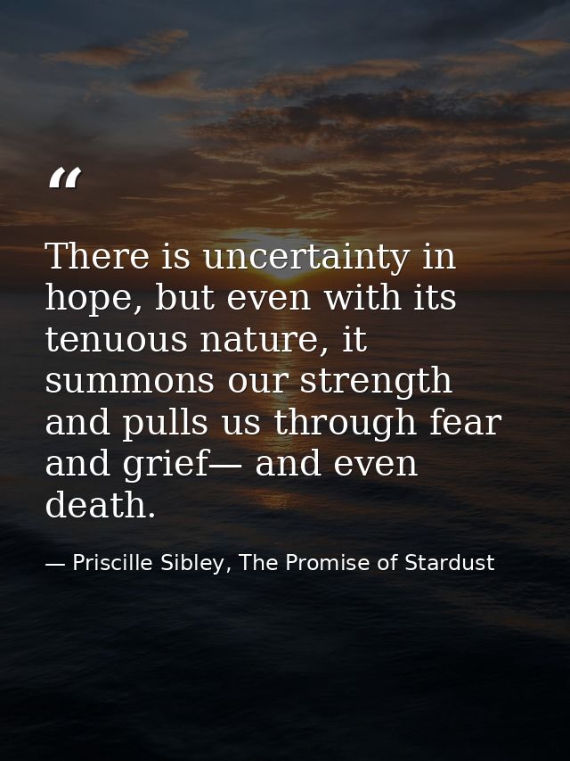 There is uncertainty in hope, but even with its tenuous nature, it summons our strength and pulls us through fear and gr — Priscille Sibley, The Promise of Stardust