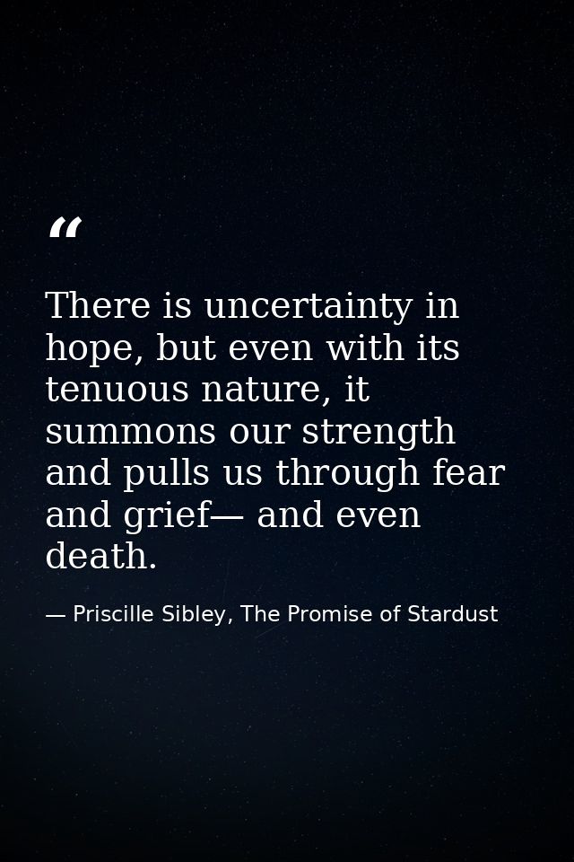 There is uncertainty in hope, but even with its tenuous nature, it summons our strength and pulls us through fear and gr — Priscille Sibley, The Promise of Stardust