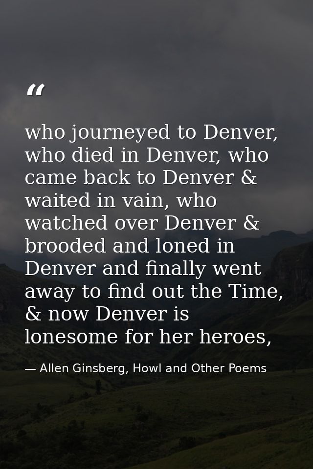 who journeyed to Denver, who died in Denver, who came back to Denver & waited in vain, who watched over Denver & brooded — Allen Ginsberg, Howl and Other Poems