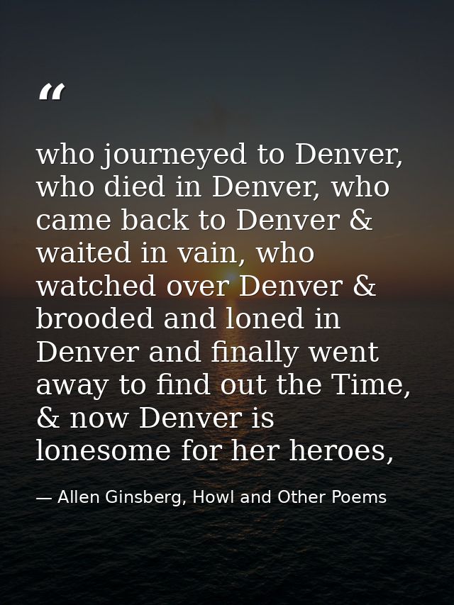 who journeyed to Denver, who died in Denver, who came back to Denver & waited in vain, who watched over Denver & brooded — Allen Ginsberg, Howl and Other Poems